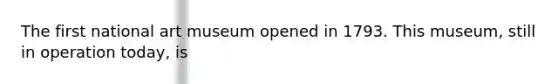 The first national art museum opened in 1793. This museum, still in operation today, is