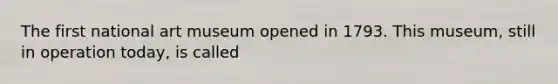 The first national art museum opened in 1793. This museum, still in operation today, is called