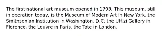 The first national art museum opened in 1793. This museum, still in operation today, is the Museum of Modern Art in New York. the Smithsonian Institution in Washington, D.C. the Uffizi Gallery in Florence. the Louvre in Paris. the Tate in London.