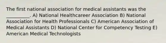 The first national association for medical assistants was the __________. A) National Healthcareer Association B) National Association for Health Professionals C) American Association of Medical Assistants D) National Center for Competency Testing E) American Medical Technologists