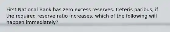 First National Bank has zero excess reserves. Ceteris paribus, if the required reserve ratio increases, which of the following will happen immediately?