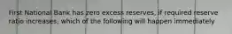 First National Bank has zero excess reserves, if required reserve ratio increases, which of the following will happen immediately