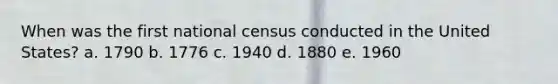 When was the first national census conducted in the United States? a. 1790 b. 1776 c. 1940 d. 1880 e. 1960