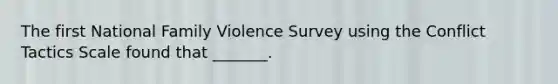 The first National Family Violence Survey using the Conflict Tactics Scale found that _______.