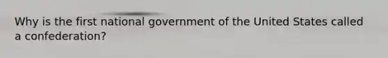 Why is the first national government of the United States called a confederation?