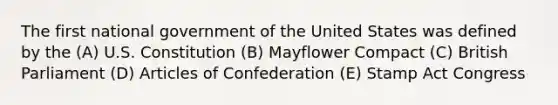 The first national government of the United States was defined by the (A) U.S. Constitution (B) Mayflower Compact (C) British Parliament (D) Articles of Confederation (E) Stamp Act Congress