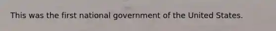 This was the first national government of the United States.