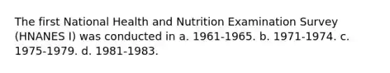 The first National Health and Nutrition Examination Survey (HNANES I) was conducted in a. 1961-1965. b. 1971-1974. c. 1975-1979. d. 1981-1983.