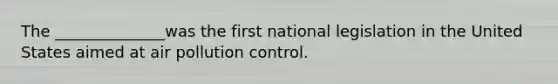 The ______________was the first national legislation in the United States aimed at air pollution control.