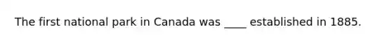 The first national park in Canada was ____ established in 1885.