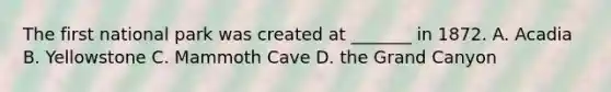 The first national park was created at _______ in 1872. A. Acadia B. Yellowstone C. Mammoth Cave D. the Grand Canyon