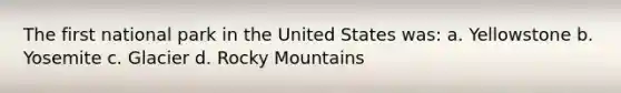 The first national park in the United States was: a. Yellowstone b. Yosemite c. Glacier d. Rocky Mountains