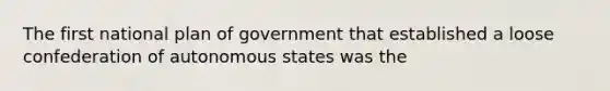 The first national plan of government that established a loose confederation of autonomous states was the