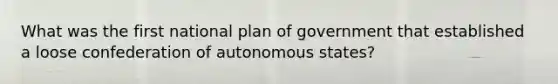 What was the first national plan of government that established a loose confederation of autonomous states?