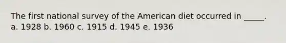 The first national survey of the American diet occurred in _____. a. 1928 b. 1960 c. 1915 d. 1945 e. 1936