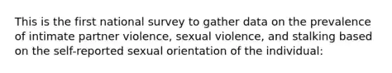 This is the first national survey to gather data on the prevalence of intimate partner violence, sexual violence, and stalking based on the self-reported sexual orientation of the individual: