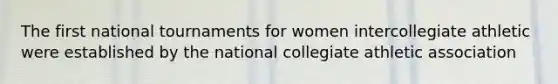 The first national tournaments for women intercollegiate athletic were established by the national collegiate athletic association