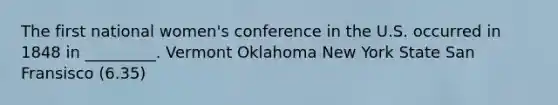 The first national women's conference in the U.S. occurred in 1848 in _________. Vermont Oklahoma New York State San Fransisco (6.35)