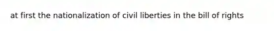 at first the nationalization of civil liberties in the bill of rights