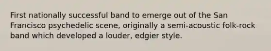 First nationally successful band to emerge out of the San Francisco psychedelic scene, originally a semi-acoustic folk-rock band which developed a louder, edgier style.