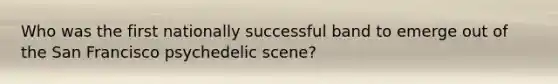 Who was the first nationally successful band to emerge out of the San Francisco psychedelic scene?