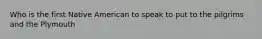 Who is the first Native American to speak to put to the pilgrims and the Plymouth