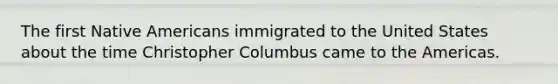 The first Native Americans immigrated to the United States about the time Christopher Columbus came to the Americas.