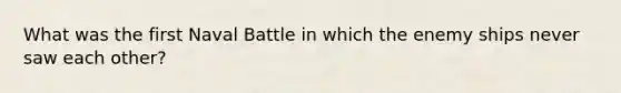 What was the first Naval Battle in which the enemy ships never saw each other?