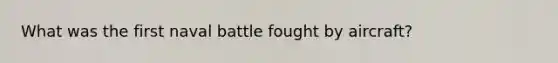 What was the first naval battle fought by aircraft?