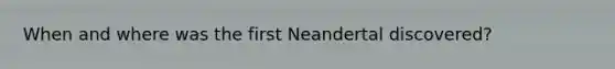 When and where was the first Neandertal discovered?