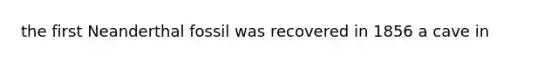 the first Neanderthal fossil was recovered in 1856 a cave in