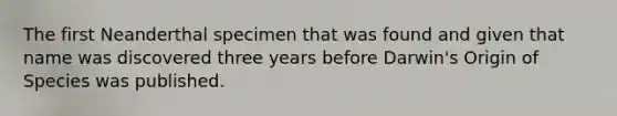 The first Neanderthal specimen that was found and given that name was discovered three years before Darwin's Origin of Species was published.