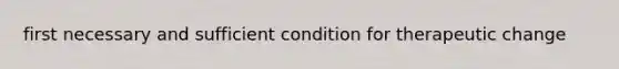 first necessary and sufficient condition for therapeutic change