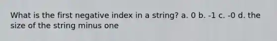 What is the first negative index in a string? a. 0 b. -1 c. -0 d. the size of the string minus one