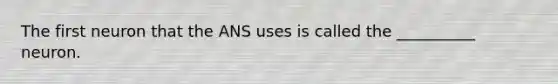 The first neuron that the ANS uses is called the __________ neuron.