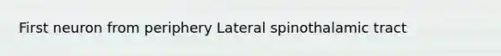 First neuron from periphery Lateral spinothalamic tract