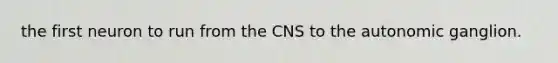 the first neuron to run from the CNS to the autonomic ganglion.