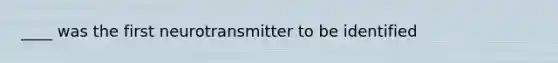 ____ was the first neurotransmitter to be identified