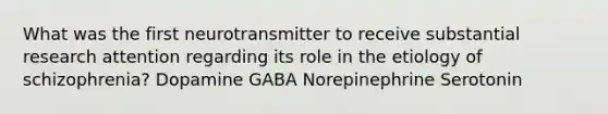 What was the first neurotransmitter to receive substantial research attention regarding its role in the etiology of schizophrenia? Dopamine GABA Norepinephrine Serotonin