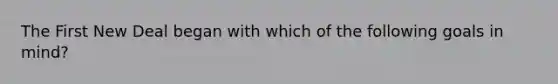 The First New Deal began with which of the following goals in mind?