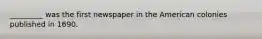 _________ was the first newspaper in the American colonies published in 1690.