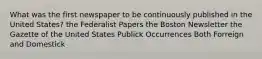 What was the first newspaper to be continuously published in the United States? the Federalist Papers the Boston Newsletter the Gazette of the United States Publick Occurrences Both Forreign and Domestick