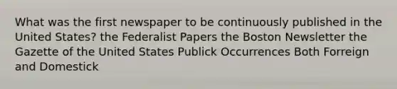 What was the first newspaper to be continuously published in the United States? the Federalist Papers the Boston Newsletter the Gazette of the United States Publick Occurrences Both Forreign and Domestick