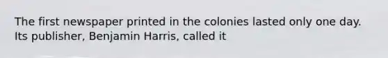 The first newspaper printed in the colonies lasted only one day. Its publisher, Benjamin Harris, called it