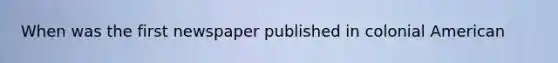 When was the first newspaper published in colonial American