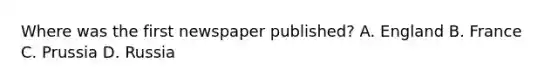 Where was the first newspaper published? A. England B. France C. Prussia D. Russia