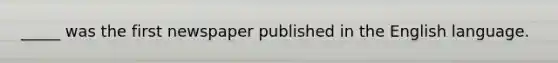 _____ was the first newspaper published in the English language.