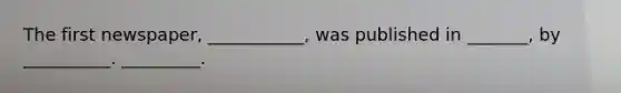 The first newspaper, ___________, was published in _______, by __________. _________.