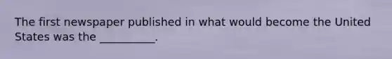 The first newspaper published in what would become the United States was the __________.