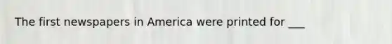 The first newspapers in America were printed for ___